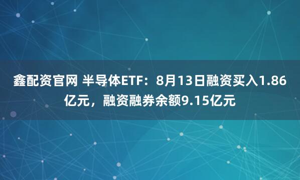 鑫配资官网 半导体ETF：8月13日融资买入1.86亿元，融资融券余额9.15亿元