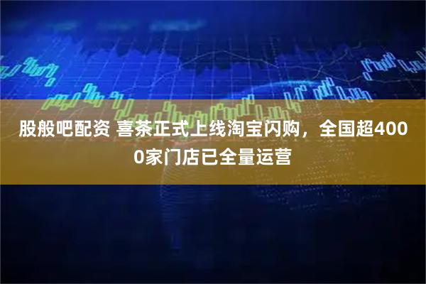 股般吧配资 喜茶正式上线淘宝闪购，全国超4000家门店已全量运营