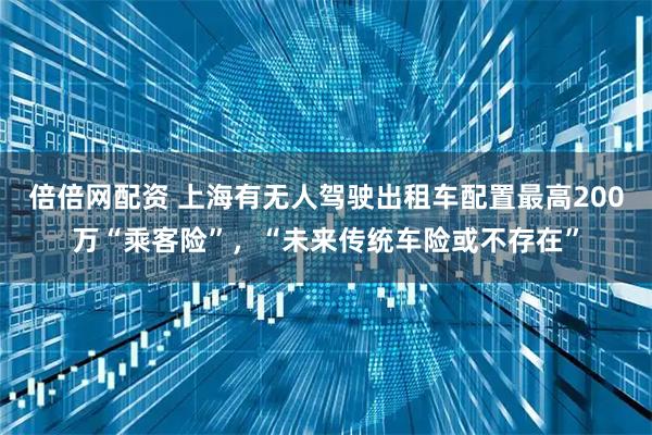 倍倍网配资 上海有无人驾驶出租车配置最高200万“乘客险”，“未来传统车险或不存在”