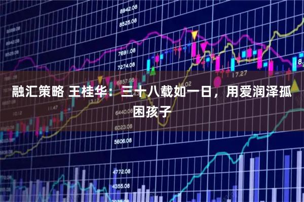 融汇策略 王桂华：三十八载如一日，用爱润泽孤困孩子