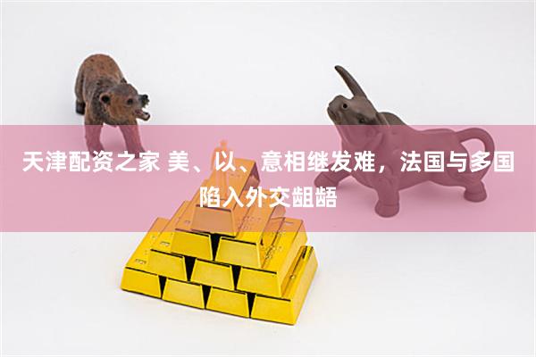 天津配资之家 美、以、意相继发难，法国与多国陷入外交龃龉