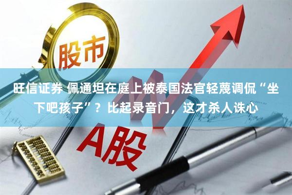 旺信证券 佩通坦在庭上被泰国法官轻蔑调侃“坐下吧孩子”？比起录音门，这才杀人诛心