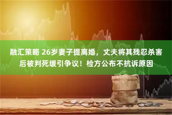 融汇策略 26岁妻子提离婚，丈夫将其残忍杀害后被判死缓引争议！检方公布不抗诉原因