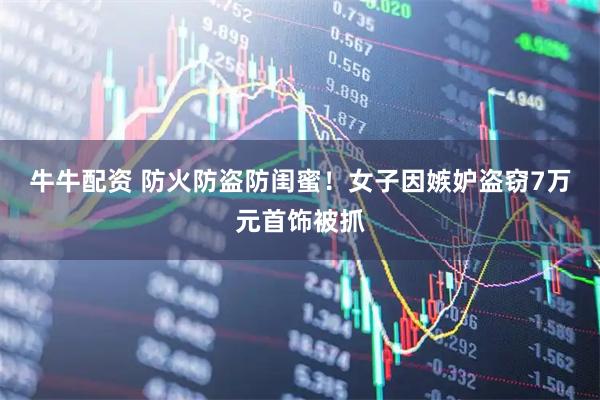 牛牛配资 防火防盗防闺蜜！女子因嫉妒盗窃7万元首饰被抓