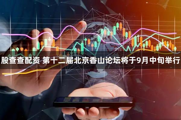 股查查配资 第十二届北京香山论坛将于9月中旬举行