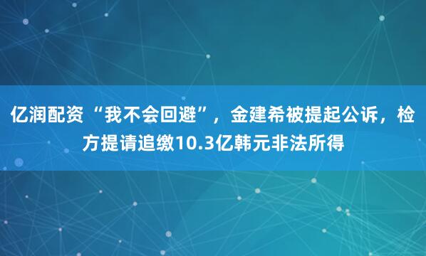 亿润配资 “我不会回避”，金建希被提起公诉，检方提请追缴10.3亿韩元非法所得