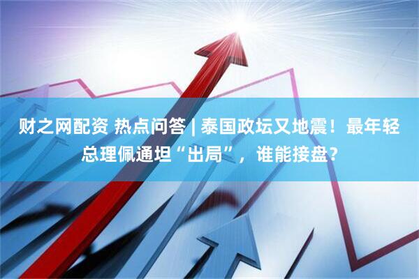 财之网配资 热点问答 | 泰国政坛又地震！最年轻总理佩通坦“出局”，谁能接盘？