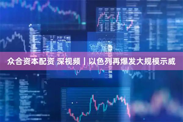 众合资本配资 深视频｜以色列再爆发大规模示威