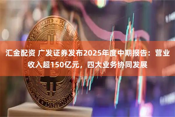 汇金配资 广发证券发布2025年度中期报告:营业收入超150亿元,四大业务协同发展