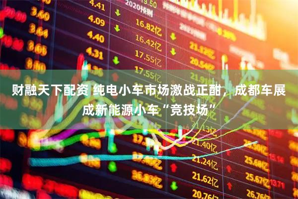 财融天下配资 纯电小车市场激战正酣，成都车展成新能源小车“竞技场”