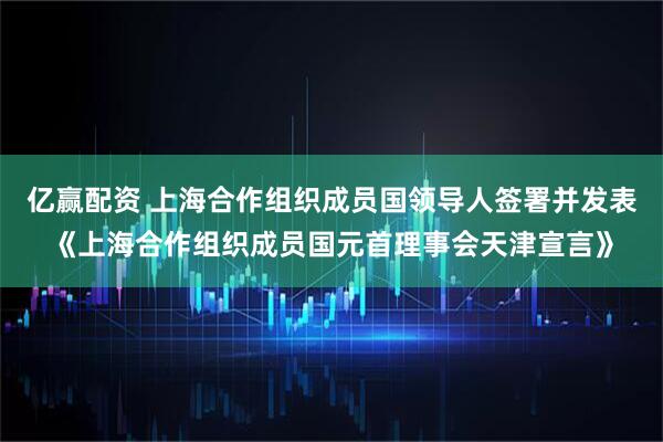 亿赢配资 上海合作组织成员国领导人签署并发表《上海合作组织成员国元首理事会天津宣言》