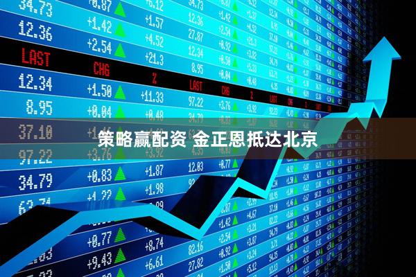策略赢配资 金正恩抵达北京
