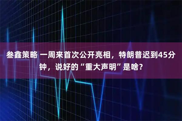叁鑫策略 一周来首次公开亮相，特朗普迟到45分钟，说好的“重大声明”是啥？