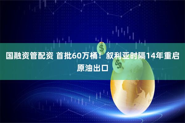 国融资管配资 首批60万桶!叙利亚时隔14年重启原油出口