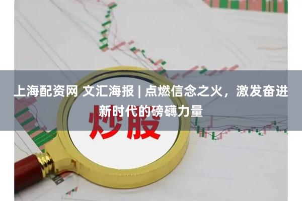 上海配资网 文汇海报 | 点燃信念之火,激发奋进新时代的磅礴力量