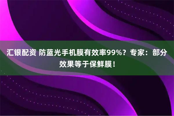 汇银配资 防蓝光手机膜有效率99%？专家：部分效果等于保鲜膜！