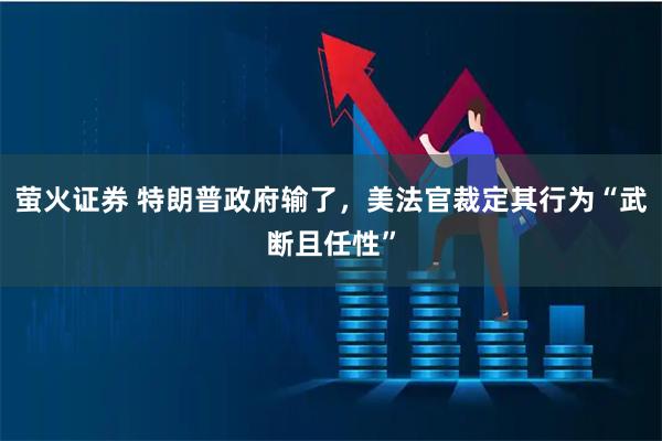 萤火证券 特朗普政府输了,美法官裁定其行为“武断且任性”