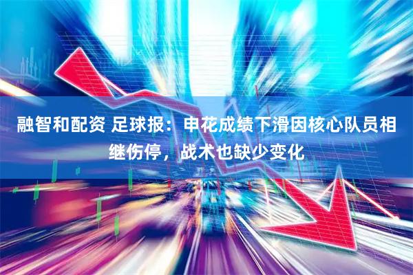 融智和配资 足球报：申花成绩下滑因核心队员相继伤停，战术也缺少变化