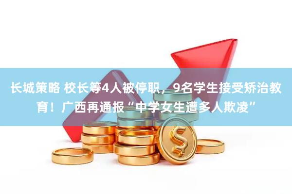 长城策略 校长等4人被停职,9名学生接受矫治教育!广西再通报“中学女生遭多人欺凌”