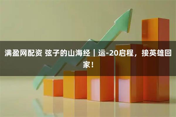 满盈网配资 弦子的山海经|运-20启程,接英雄回家!