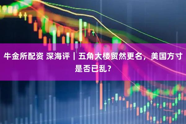 牛金所配资 深海评｜五角大楼贸然更名，美国方寸是否已乱？