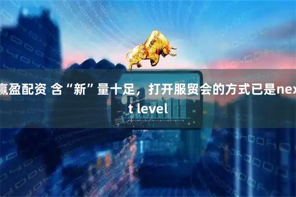赢盈配资 含“新”量十足,打开服贸会的方式已是next level