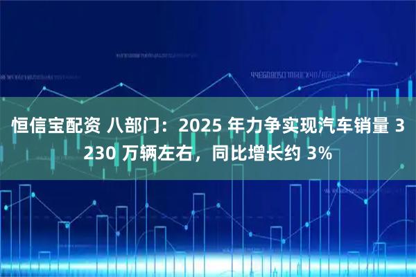 恒信宝配资 八部门：2025 年力争实现汽车销量 3230 万辆左右，同比增长约 3%