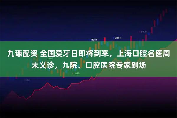 九谦配资 全国爱牙日即将到来,上海口腔名医周末义诊,九院、口腔医院专家到场