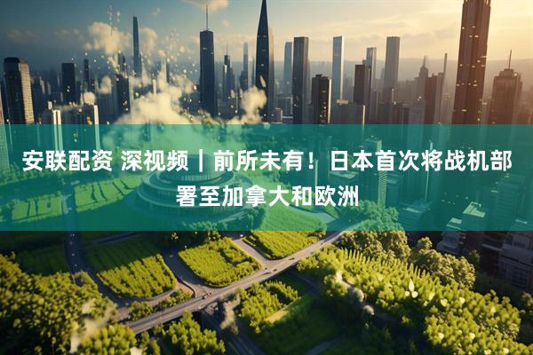 安联配资 深视频｜前所未有！日本首次将战机部署至加拿大和欧洲