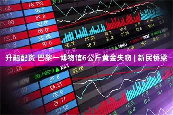 升融配资 巴黎一博物馆6公斤黄金失窃 | 新民侨梁