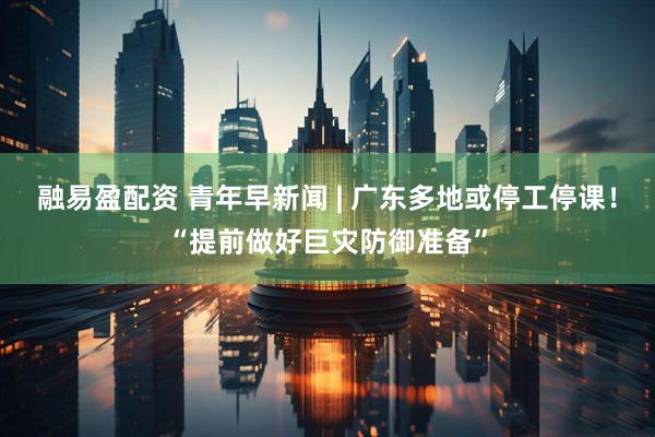 融易盈配资 青年早新闻 | 广东多地或停工停课！“提前做好巨灾防御准备”