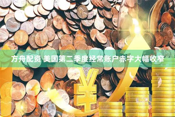 方舟配资 美国第二季度经常账户赤字大幅收窄