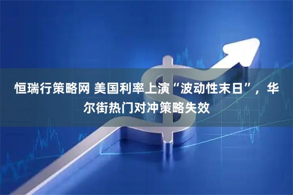 恒瑞行策略网 美国利率上演“波动性末日”,华尔街热门对冲策略失效