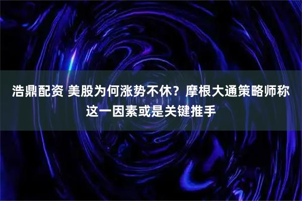 浩鼎配资 美股为何涨势不休？摩根大通策略师称这一因素或是关键推手