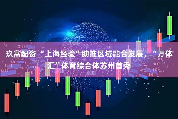 玖富配资 “上海经验”助推区域融合发展，“万体汇”体育综合体苏州首秀