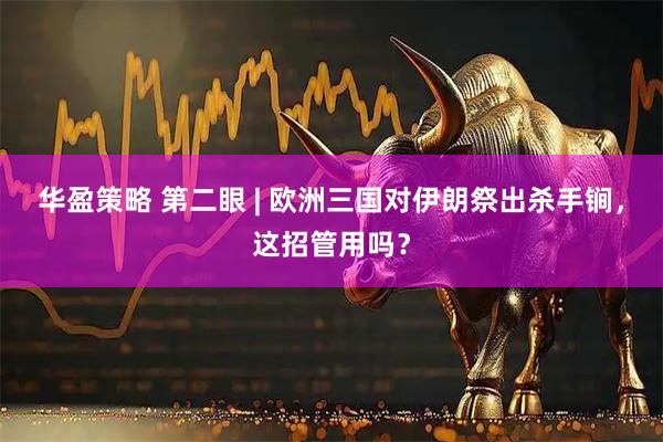 华盈策略 第二眼 | 欧洲三国对伊朗祭出杀手锏，这招管用吗？