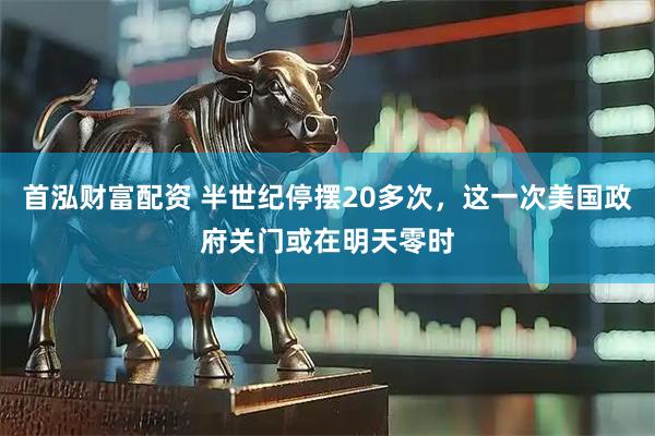 首泓财富配资 半世纪停摆20多次，这一次美国政府关门或在明天零时