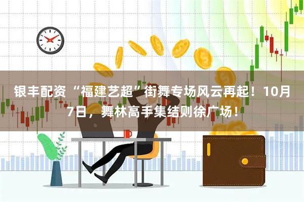 银丰配资 “福建艺超”街舞专场风云再起！10月7日，舞林高手集结则徐广场！