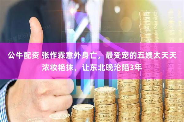 公牛配资 张作霖意外身亡，最受宠的五姨太天天浓妆艳抹，让东北晚沦陷3年