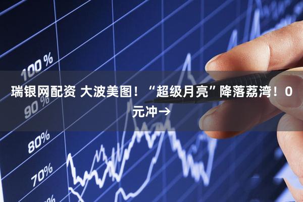 瑞银网配资 大波美图!“超级月亮”降落荔湾!0元冲→