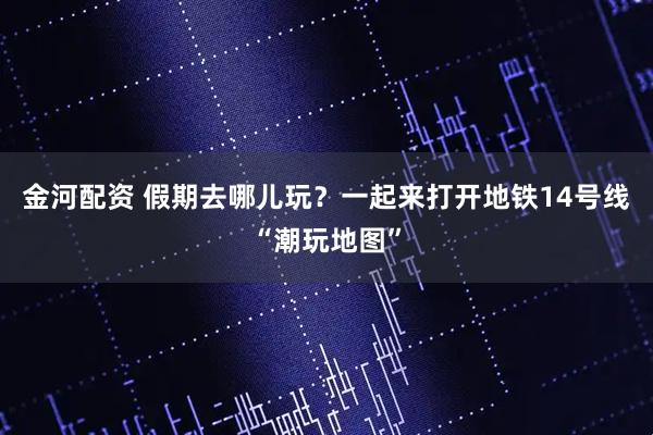 金河配资 假期去哪儿玩？一起来打开地铁14号线“潮玩地图”