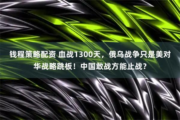 钱程策略配资 血战1300天，俄乌战争只是美对华战略跳板！中国敢战方能止战？