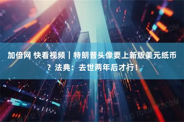 加倍网 快看视频｜特朗普头像要上新版美元纸币？法典：去世两年后才行！