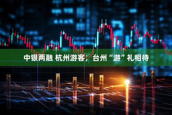 中银两融 杭州游客，台州“游”礼相待