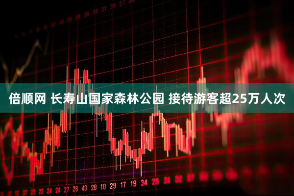 倍顺网 长寿山国家森林公园 接待游客超25万人次