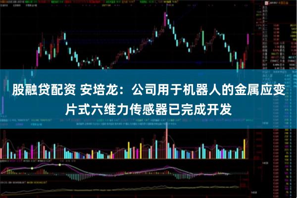 股融贷配资 安培龙：公司用于机器人的金属应变片式六维力传感器已完成开发