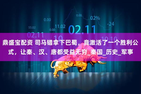 鼎盛宝配资 司马错拿下巴蜀，竟激活了一个胜利公式，让秦、汉、唐都受益无穷_秦国_历史_军事