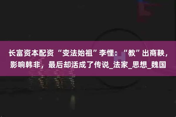 长富资本配资 “变法始祖”李悝：“教”出商鞅，影响韩非，最后却活成了传说_法家_思想_魏国