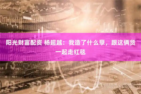 阳光财富配资 杨超越:我造了什么孽,跟这俩货一起走红毯