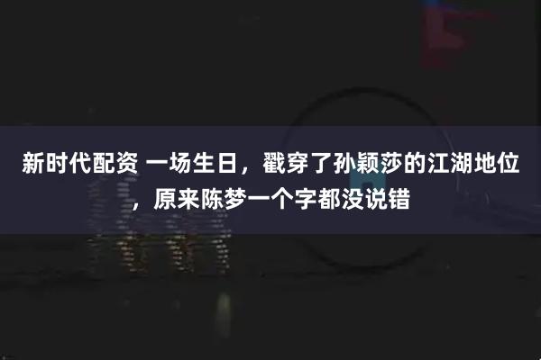 新时代配资 一场生日,戳穿了孙颖莎的江湖地位,原来陈梦一个字都没说错